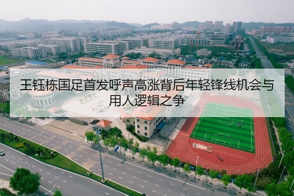 王钰栋国足首发呼声高涨背后年轻锋线机会与用人逻辑之争